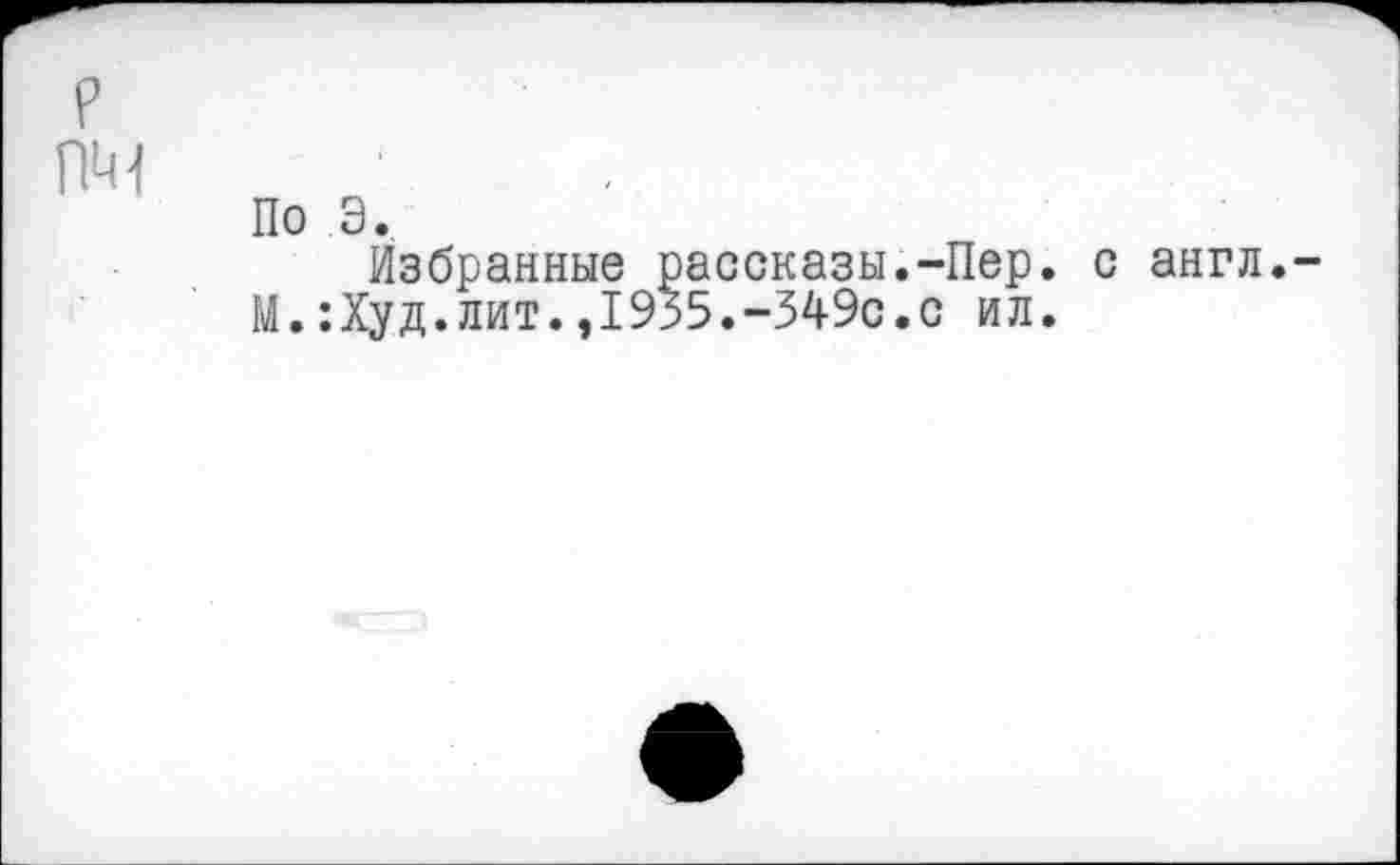 ﻿р пм
По э.
Избранные рассказы.-Пер. с англ.
М.:Худ.лит.,1955.-549с.с ил.